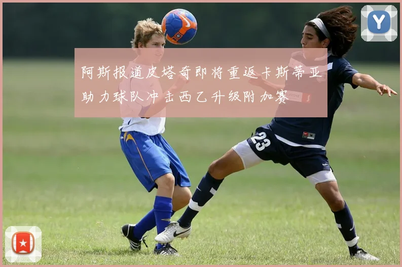 阿斯报道皮塔奇即将重返卡斯蒂亚助力球队冲击西乙升级附加赛