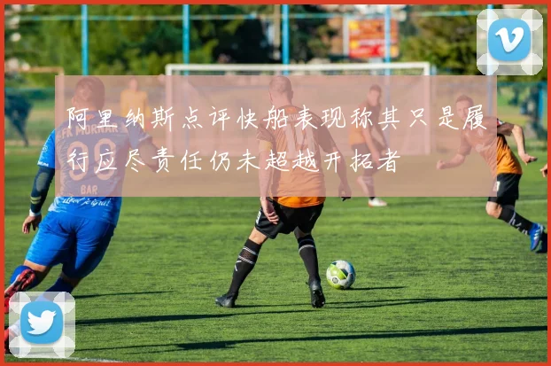 阿里纳斯点评快船表现称其只是履行应尽责任仍未超越开拓者
