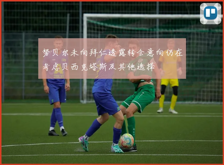 努贝尔未向拜仁透露转会意向仍在考虑贝西克塔斯及其他选择