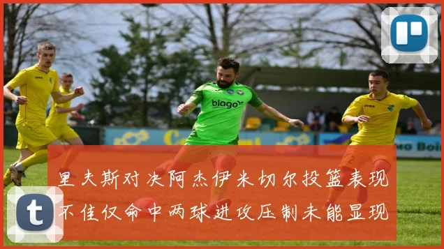 里夫斯对决阿杰伊米切尔投篮表现不佳仅命中两球进攻压制未能显现