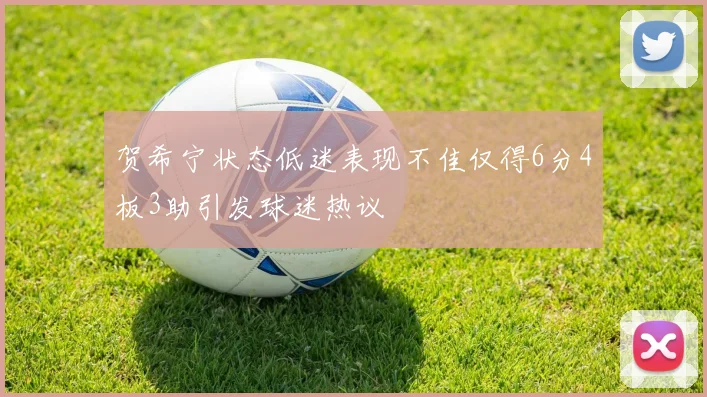 贺希宁状态低迷表现不佳仅得6分4板3助引发球迷热议