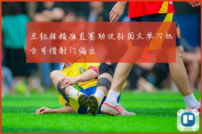 王钰栋精准直塞助攻孙国文单刀机会可惜射门偏出