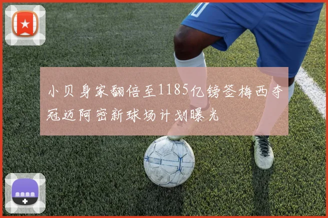 小贝身家翻倍至1185亿镑签梅西夺冠迈阿密新球场计划曝光