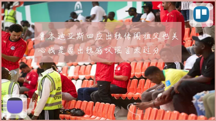鲁本迪亚斯回应出轨传闻祖父也关心我是否出轨感叹谣言太过分