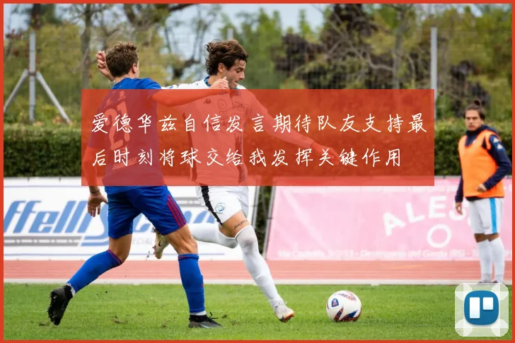 爱德华兹自信发言期待队友支持最后时刻将球交给我发挥关键作用