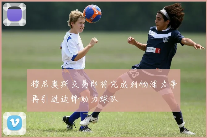 穆尼奥斯交易即将完成利物浦力争再引进边锋助力球队