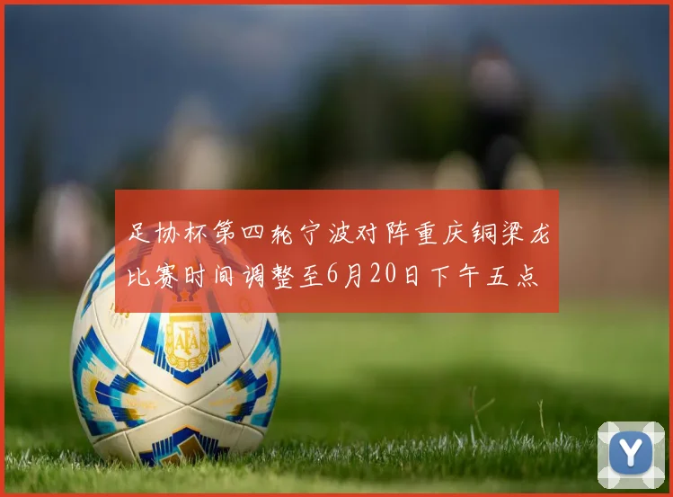足协杯第四轮宁波对阵重庆铜梁龙比赛时间调整至6月20日下午五点