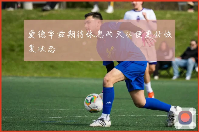 爱德华兹期待休息两天以便更好恢复状态