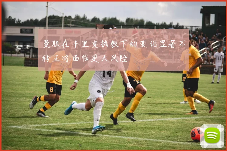曼联在卡里克执教下的变化显著不转正将面临更大风险