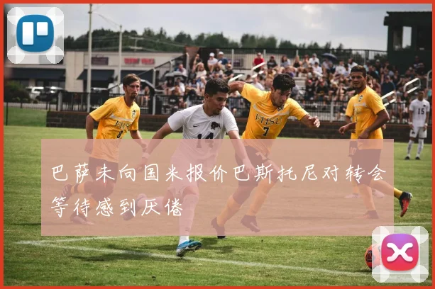 巴萨未向国米报价巴斯托尼对转会等待感到厌倦