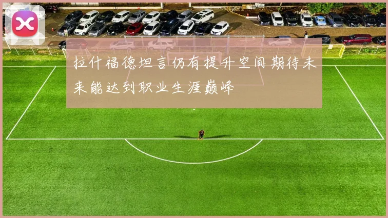 拉什福德坦言仍有提升空间期待未来能达到职业生涯巅峰