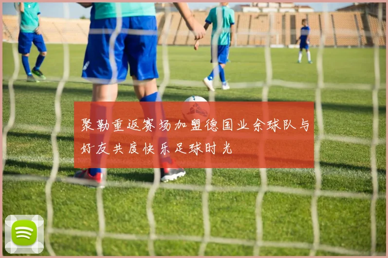 聚勒重返赛场加盟德国业余球队与好友共度快乐足球时光