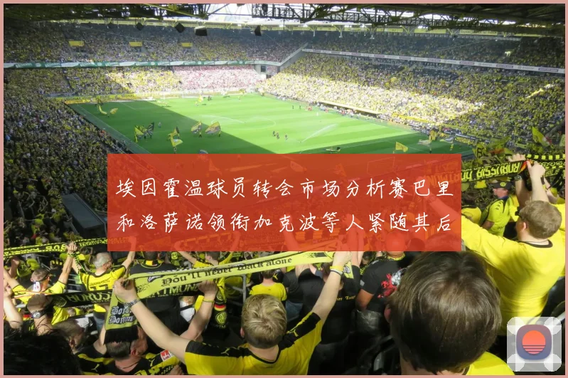 埃因霍温球员转会市场分析赛巴里和洛萨诺领衔加克波等人紧随其后