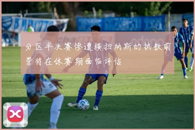分区半决赛惨遭横扫纳斯的执教前景将在休赛期面临评估