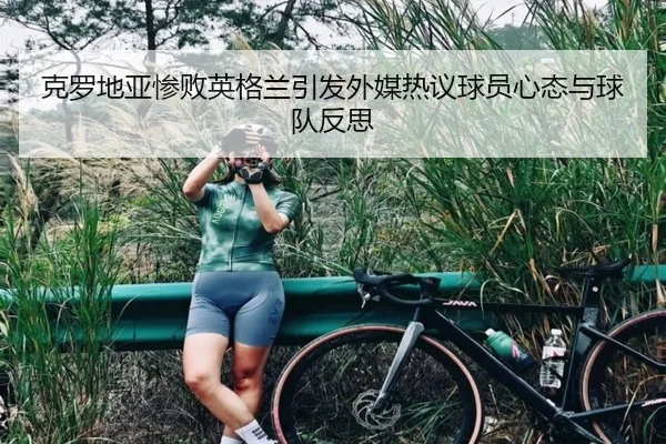 克罗地亚惨败英格兰引发外媒热议球员心态与球队反思